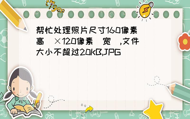 帮忙处理照片尺寸160像素(高)×120像素(宽),文件大小不超过20KB,JPG