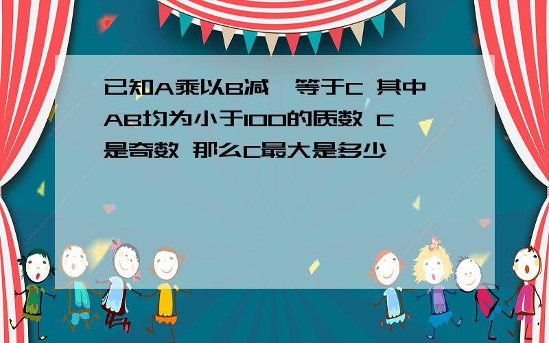 已知A乘以B减一等于C 其中AB均为小于100的质数 C是奇数 那么C最大是多少