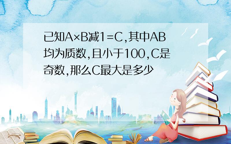 已知A×B减1=C,其中AB均为质数,且小于100,C是奇数,那么C最大是多少