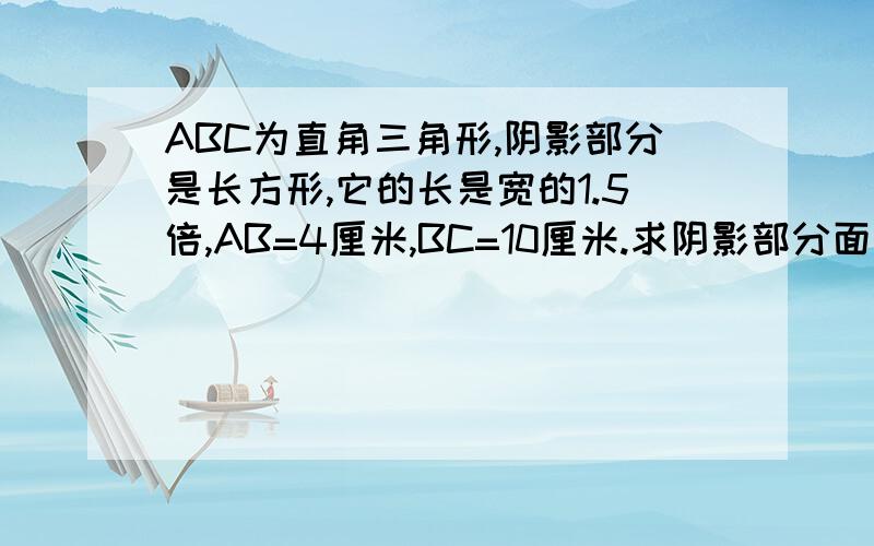 ABC为直角三角形,阴影部分是长方形,它的长是宽的1.5倍,AB=4厘米,BC=10厘米.求阴影部分面积