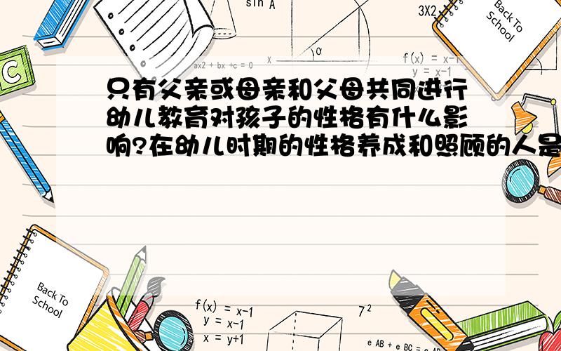 只有父亲或母亲和父母共同进行幼儿教育对孩子的性格有什么影响?在幼儿时期的性格养成和照顾的人是谁有关系吗?父母共同照顾和单独一个人的照顾有什么区别吗?哪个更好一点?我是要做一