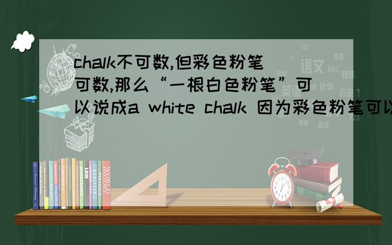 chalk不可数,但彩色粉笔可数,那么“一根白色粉笔”可以说成a white chalk 因为彩色粉笔可以是可数的,所以我要问是否可以说a red chalk ,a white chalk?因为白色也是一种颜色呀.