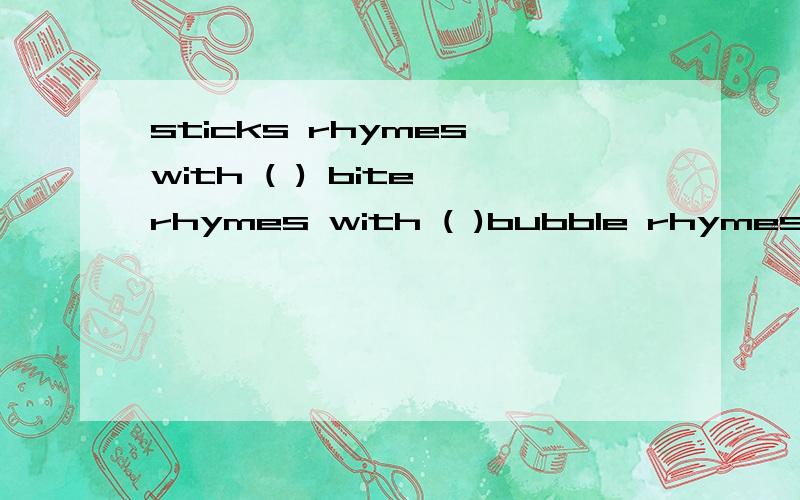 sticks rhymes with ( ) bite rhymes with ( )bubble rhymes with ( )