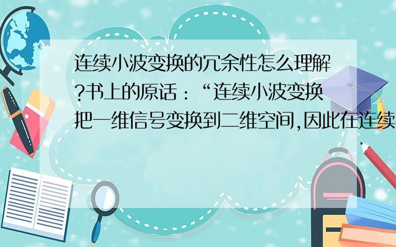 连续小波变换的冗余性怎么理解?书上的原话：“连续小波变换把一维信号变换到二维空间,因此在连续小波变换中存在信息表述的冗余度.小波变换的逆变换公式不是唯一的.”同时,该书上又