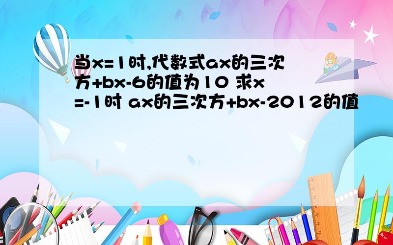 当x=1时,代数式ax的三次方+bx-6的值为10 求x=-1时 ax的三次方+bx-2012的值