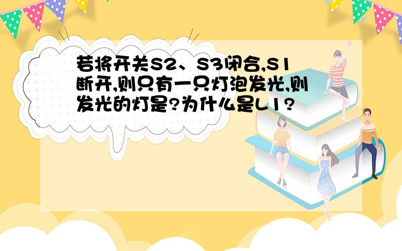 若将开关S2、S3闭合,S1断开,则只有一只灯泡发光,则发光的灯是?为什么是L1?