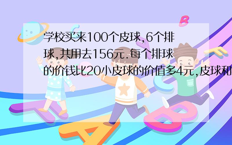 学校买来100个皮球,6个排球,共用去156元.每个排球的价钱比20小皮球的价值多4元,皮球和排球各多少元?