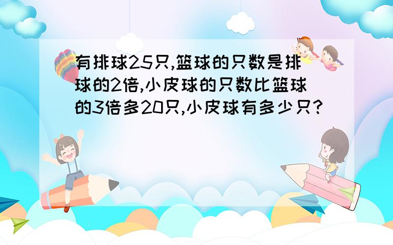 有排球25只,篮球的只数是排球的2倍,小皮球的只数比篮球的3倍多20只,小皮球有多少只?