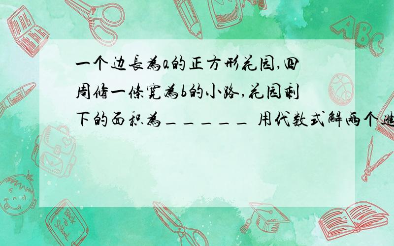 一个边长为a的正方形花园,四周修一条宽为b的小路,花园剩下的面积为_____ 用代数式解两个进水管向水池灌水 （1)单独开甲管,a小时可灌满,则一小时能灌________；（2）单独开乙管,b小时可灌满,