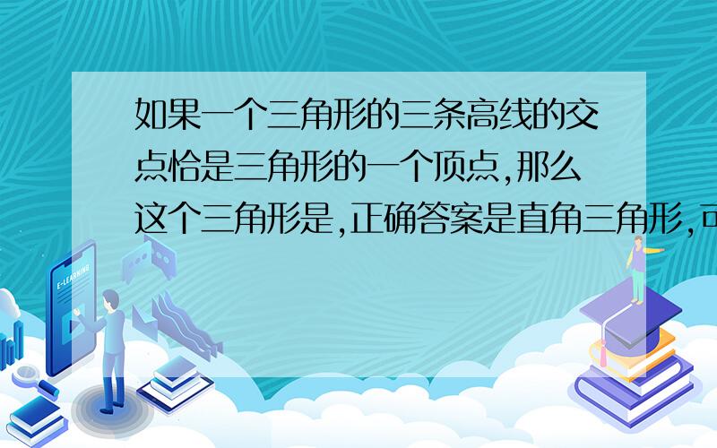 如果一个三角形的三条高线的交点恰是三角形的一个顶点,那么这个三角形是,正确答案是直角三角形,可我一直没看懂这题啥意思,给个图解释更好