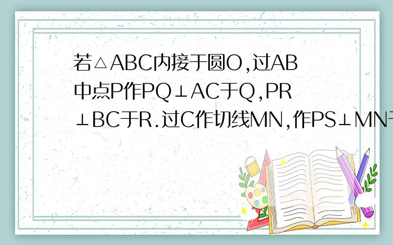 若△ABC内接于圆O,过AB中点P作PQ⊥AC于Q,PR⊥BC于R.过C作切线MN,作PS⊥MN于S,连QR交PS于E,求证QE=RE.已解决