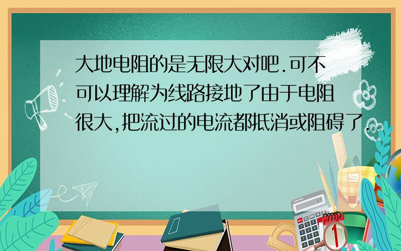 大地电阻的是无限大对吧.可不可以理解为线路接地了由于电阻很大,把流过的电流都抵消或阻碍了.