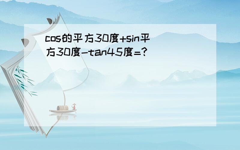 cos的平方30度+sin平方30度-tan45度=?