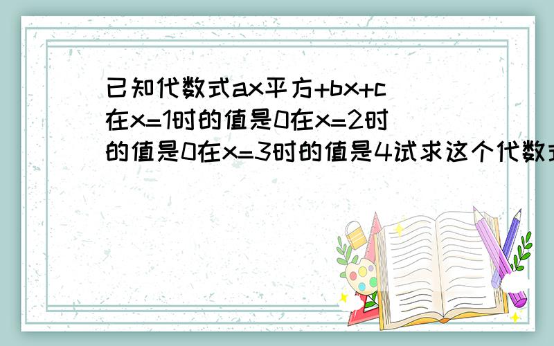 已知代数式ax平方+bx+c在x=1时的值是0在x=2时的值是0在x=3时的值是4试求这个代数式