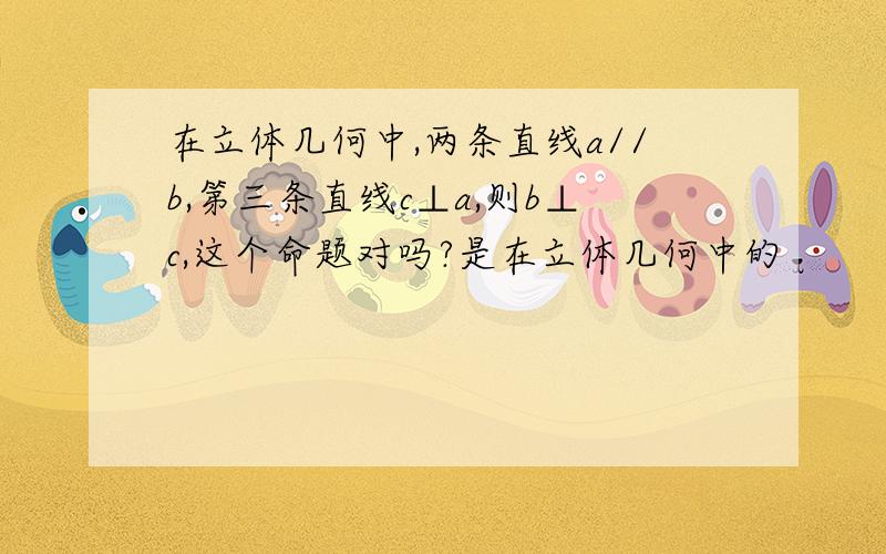 在立体几何中,两条直线a//b,第三条直线c⊥a,则b⊥c,这个命题对吗?是在立体几何中的