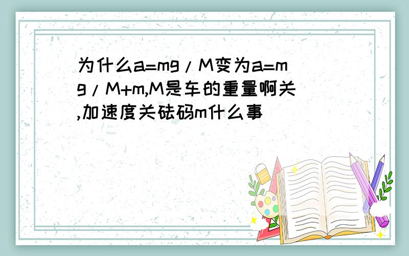 为什么a=mg/M变为a=mg/M+m,M是车的重量啊关,加速度关砝码m什么事