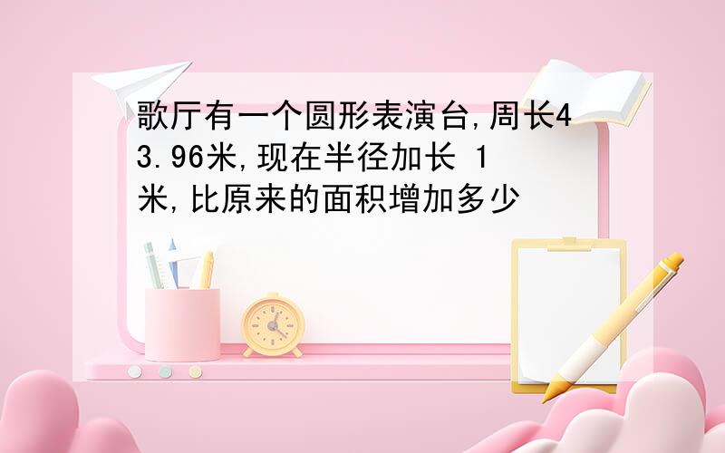 歌厅有一个圆形表演台,周长43.96米,现在半径加长 1米,比原来的面积增加多少