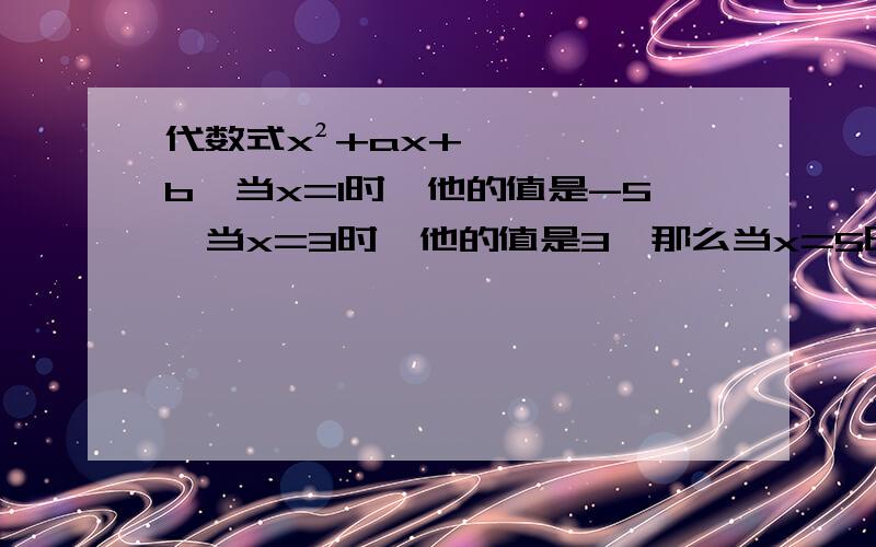 代数式x²+ax+b,当x=1时,他的值是-5,当x=3时,他的值是3,那么当x=5时,它的值等于（ 代数式x²+ax+b,当x=1时,他的值是-5,当x=3时,他的值是3,那么当x=5时,它的值等于（