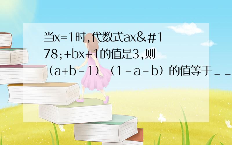 当x=1时,代数式ax²+bx+1的值是3,则（a+b-1）（1-a-b）的值等于＿＿＿＿＿＿