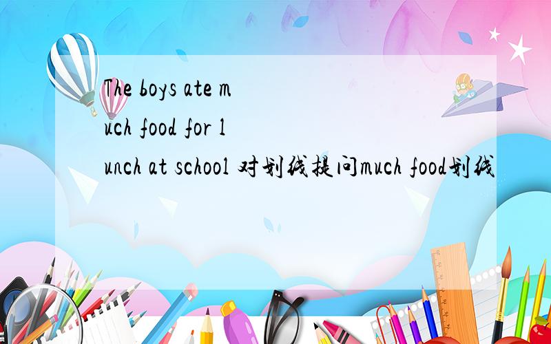 The boys ate much food for lunch at school 对划线提问much food划线