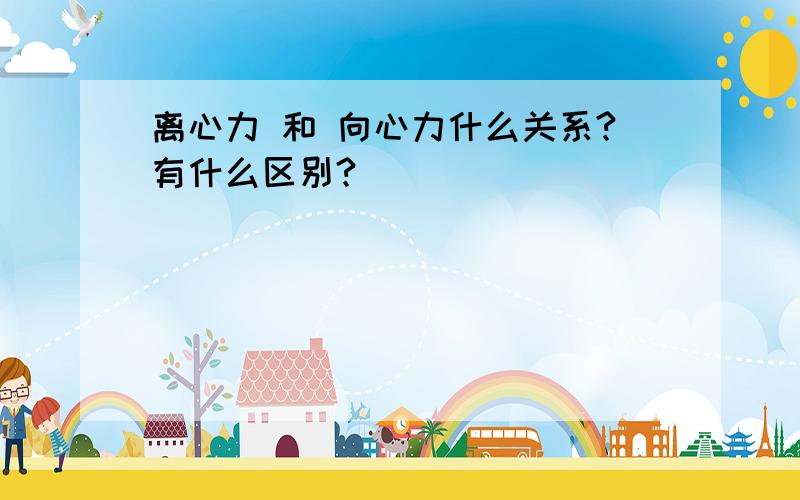 离心力 和 向心力什么关系?有什么区别?