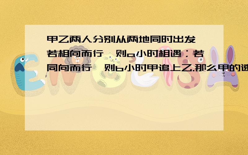 甲乙两人分别从两地同时出发,若相向而行,则a小时相遇；若同向而行,则b小时甲追上乙.那么甲的速度是乙的速度的（ ）.