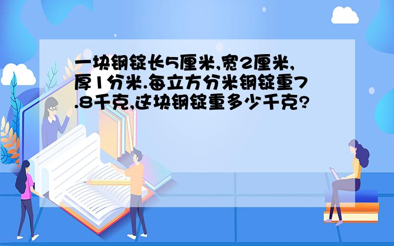 一块钢锭长5厘米,宽2厘米,厚1分米.每立方分米钢锭重7.8千克,这块钢锭重多少千克?