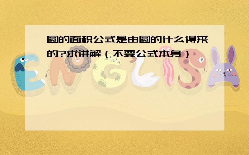 圆的面积公式是由圆的什么得来的?求讲解（不要公式本身）