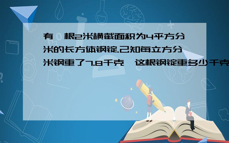 有一根2米横截面积为4平方分米的长方体钢锭.己知每立方分米钢重了7.8千克,这根钢锭重多少千克?