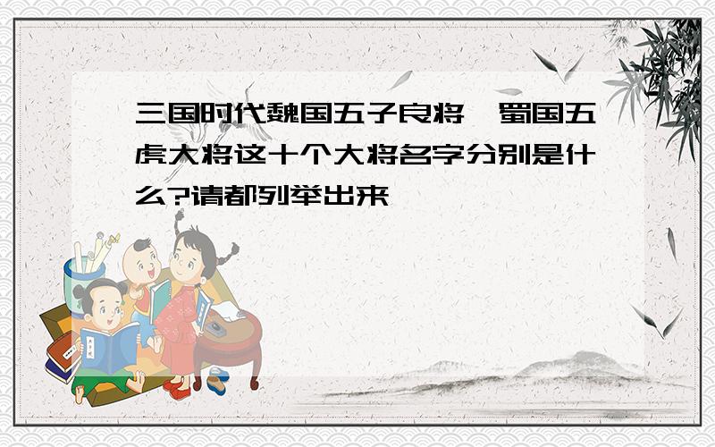 三国时代魏国五子良将,蜀国五虎大将这十个大将名字分别是什么?请都列举出来,