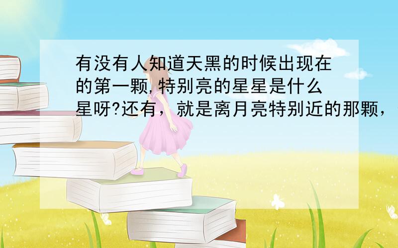 有没有人知道天黑的时候出现在的第一颗,特别亮的星星是什么星呀?还有，就是离月亮特别近的那颗，也特别亮的，那颗又是什么星呀？