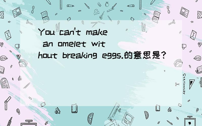 You can't make an omelet without breaking eggs.的意思是?