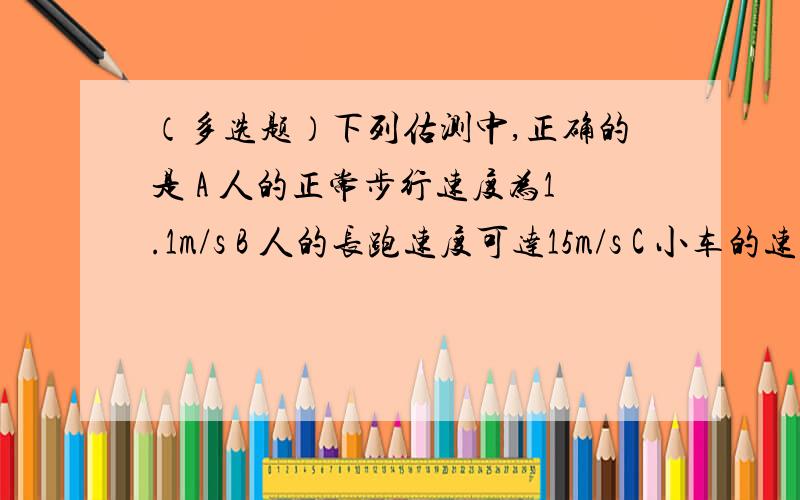 （多选题）下列估测中,正确的是 A 人的正常步行速度为1.1m/s B 人的长跑速度可达15m/s C 小车的速度可达30m/s D 声音的传播速度一般可视为340m/s 主要就是D到底对不对