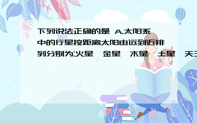 下列说法正确的是 A.太阳系中的行星按距离太阳由远到近排列分别为:火星、金星、木星、土星、天王星 B.水星、土星、木星、天王星、地球、海王星表面都有大气层 C.木星是和地球最相像的