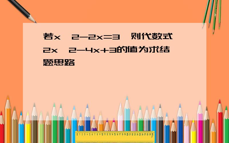 若x^2-2x=3,则代数式2x^2-4x+3的值为求结题思路