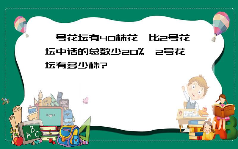 一号花坛有40株花,比2号花坛中话的总数少20%,2号花坛有多少株?