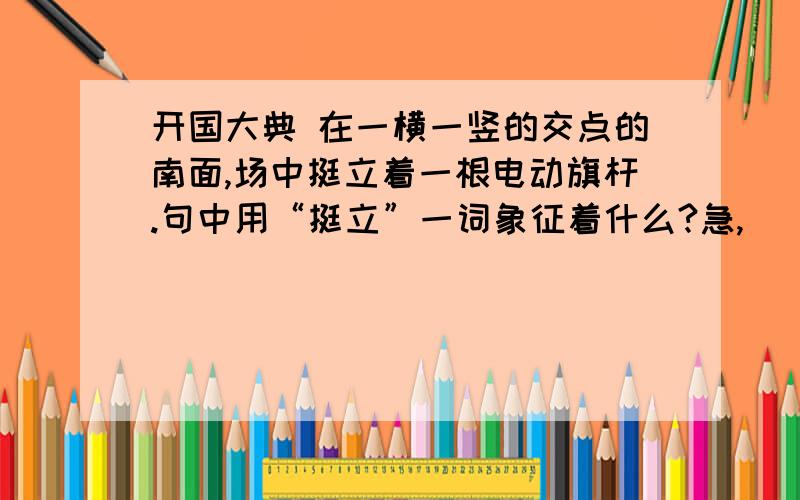 开国大典 在一横一竖的交点的南面,场中挺立着一根电动旗杆.句中用“挺立”一词象征着什么?急,