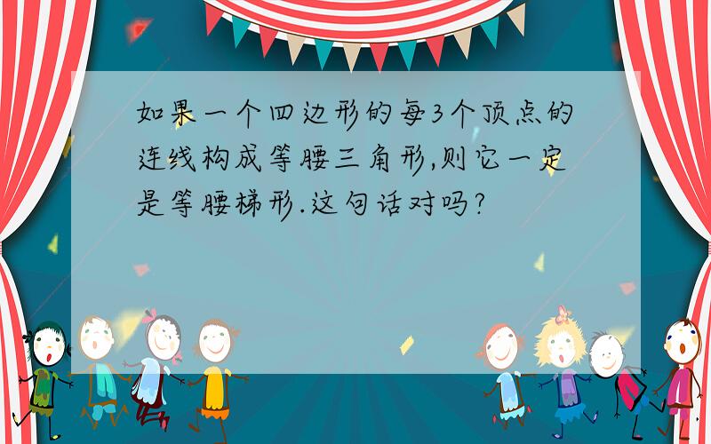 如果一个四边形的每3个顶点的连线构成等腰三角形,则它一定是等腰梯形.这句话对吗?