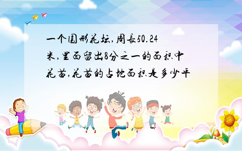 一个圆形花坛,周长50.24米,里面留出8分之一的面积中花苗,花苗的占地面积是多少平