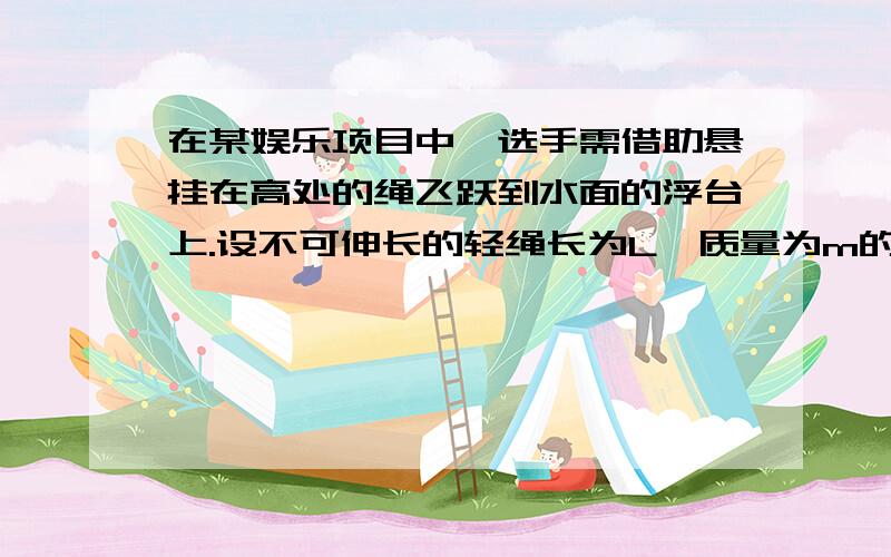 在某娱乐项目中,选手需借助悬挂在高处的绳飞跃到水面的浮台上.设不可伸长的轻绳长为L一质量为m的小（可视为质点）摆到最低点后,绳子立即断裂,小球水平抛出.绳子的悬挂点O与水面间的