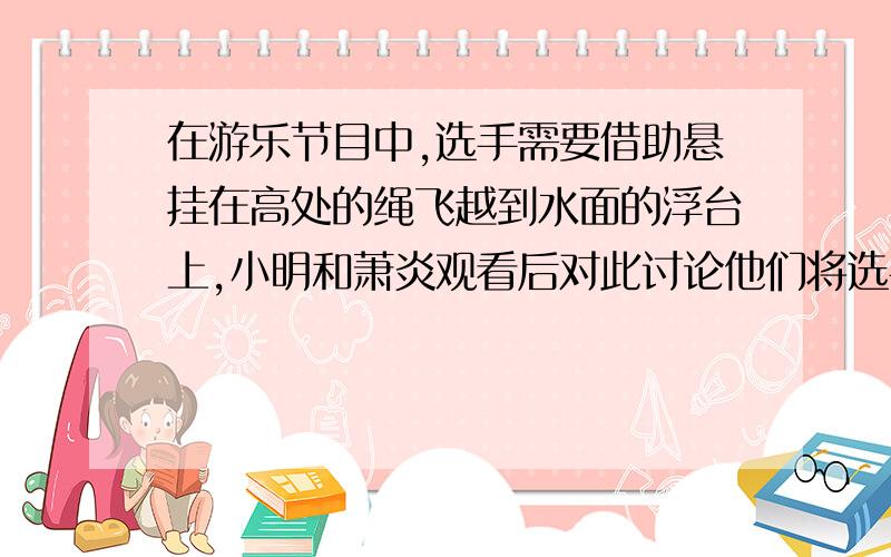 在游乐节目中,选手需要借助悬挂在高处的绳飞越到水面的浮台上,小明和萧炎观看后对此讨论他们将选手简化为质量m=60kg的质点,选手抓住绳有静止开始摆动,此时绳与竖直方向的夹角是53度,绳