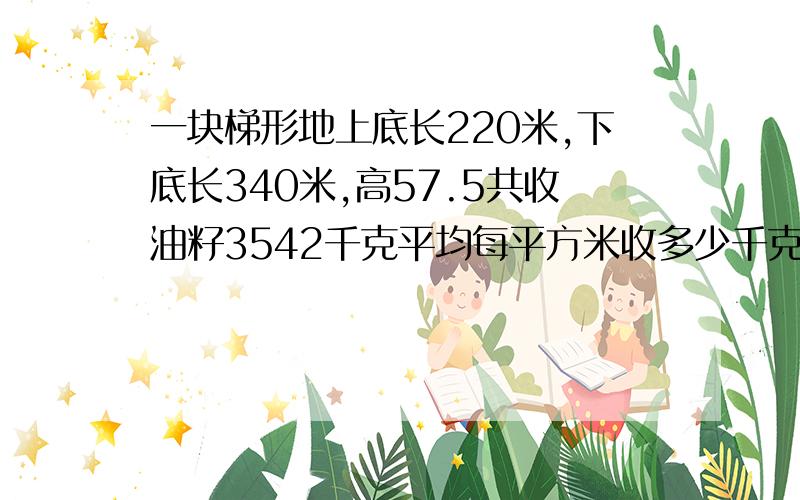 一块梯形地上底长220米,下底长340米,高57.5共收油籽3542千克平均每平方米收多少千克.﹝下面还有一题﹞乐乐和囩园的体重是72千克乐乐的1.25倍他们两个各重多少乐乐的体重是囩园1.25倍