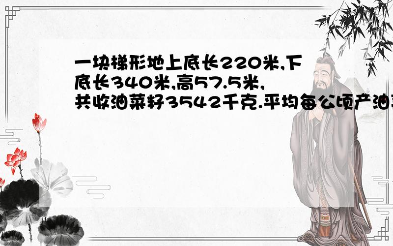 一块梯形地上底长220米,下底长340米,高57.5米,共收油菜籽3542千克.平均每公顷产油菜籽多少千克？