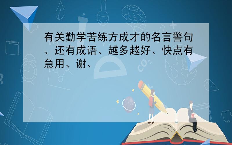 有关勤学苦练方成才的名言警句、还有成语、越多越好、快点有急用、谢、