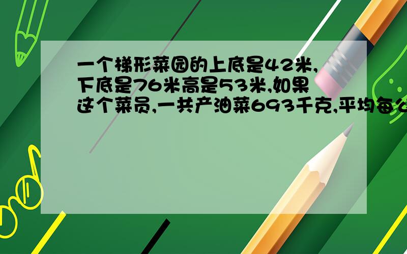 一个梯形菜园的上底是42米,下底是76米高是53米,如果这个菜员,一共产油菜693千克,平均每公顷产油菜多少千克?得数保留一位小数