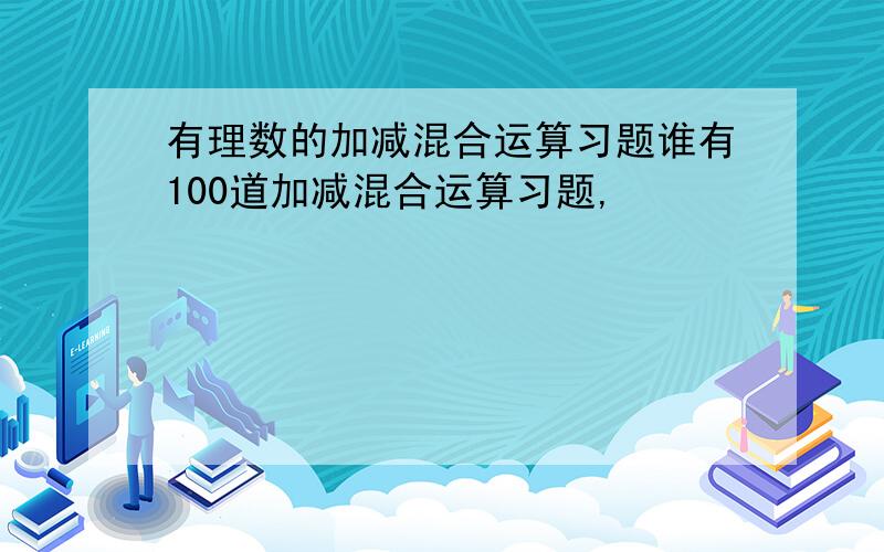 有理数的加减混合运算习题谁有100道加减混合运算习题,