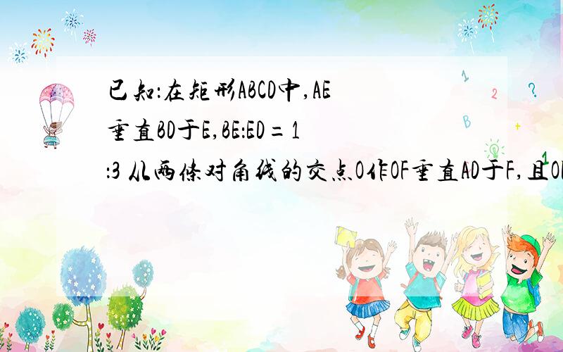 已知：在矩形ABCD中,AE垂直BD于E,BE：ED=1：3 从两条对角线的交点O作OF垂直AD于F,且OF=2 求BD的长