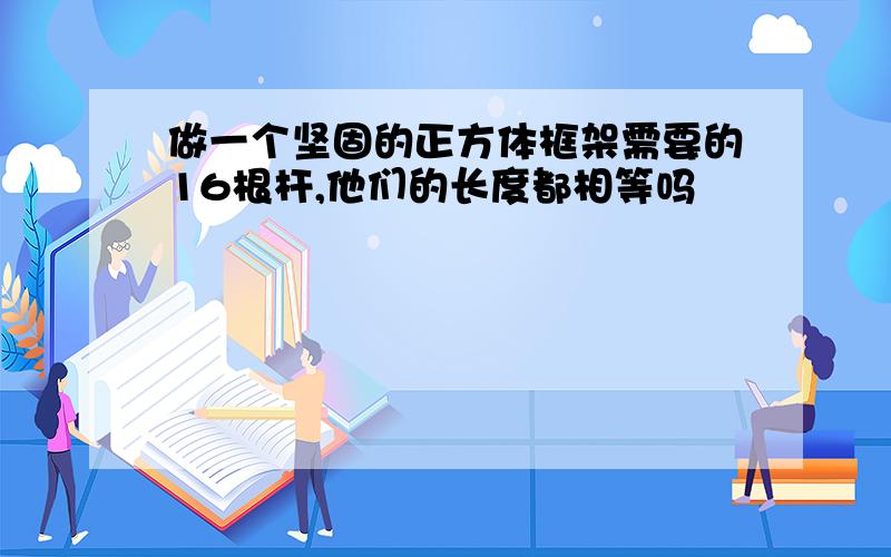 做一个坚固的正方体框架需要的16根杆,他们的长度都相等吗