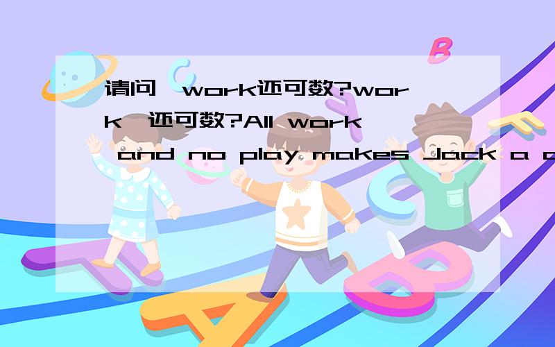 请问,work还可数?work,还可数?All work and no play makes Jack a dull boy只工作不玩耍,聪明的孩子也变傻.All roads lead to Rome.条条大路通罗马.是不是work不可数啊