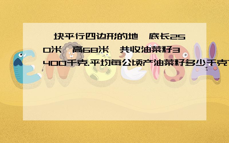 一块平行四边形的地,底长250米,高68米,共收油菜籽3400千克.平均每公顷产油菜籽多少千克?